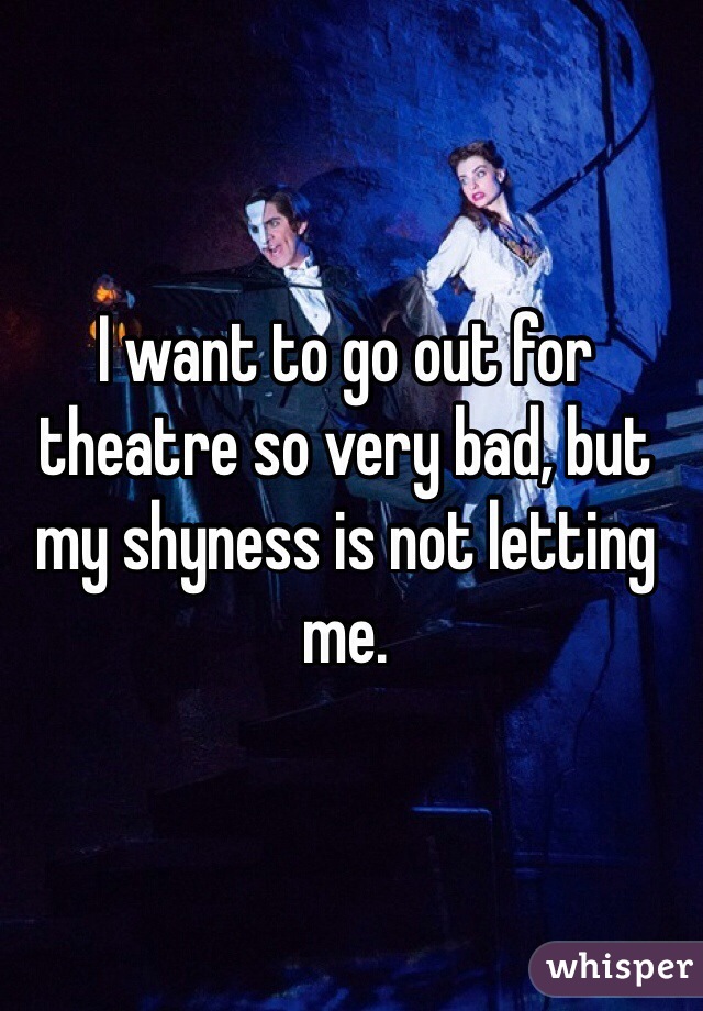 I want to go out for theatre so very bad, but my shyness is not letting me. 