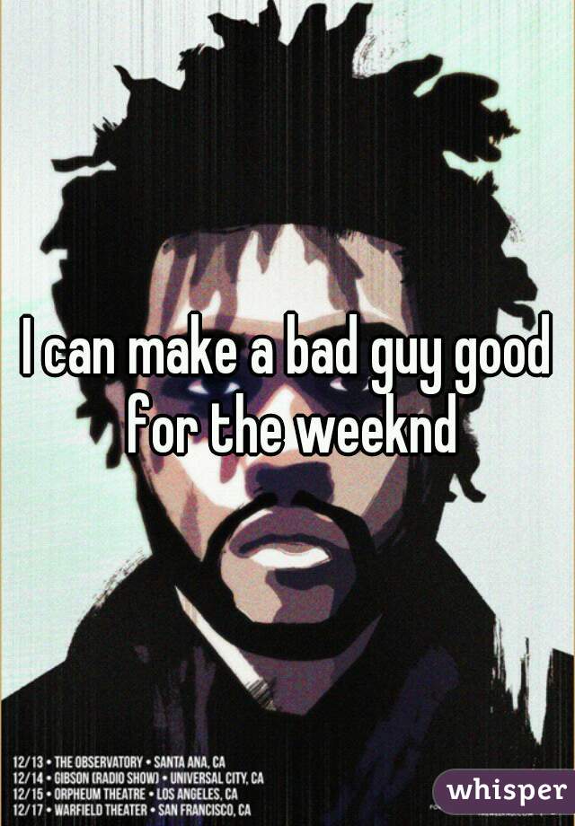 I can make a bad guy good for the weeknd