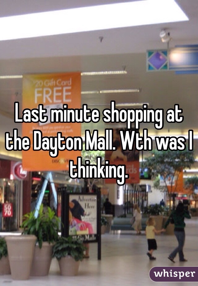 Last minute shopping at the Dayton Mall. Wth was I thinking. 