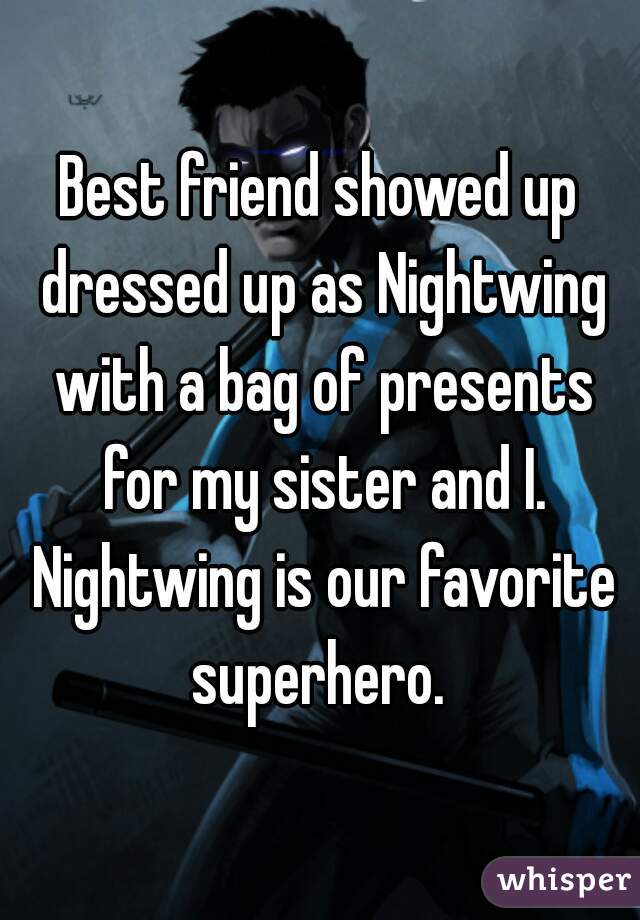 Best friend showed up dressed up as Nightwing with a bag of presents for my sister and I. Nightwing is our favorite superhero. 