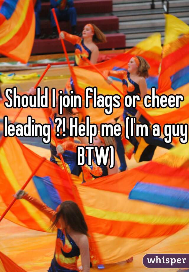 Should I join flags or cheer leading ?! Help me (I'm a guy BTW)