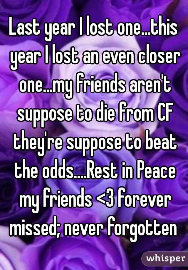 Last year I lost one...this year I lost an even closer one...my friends aren't suppose to die from CF they're suppose to beat the odds....Rest in Peace my friends <3 forever missed; never forgotten 