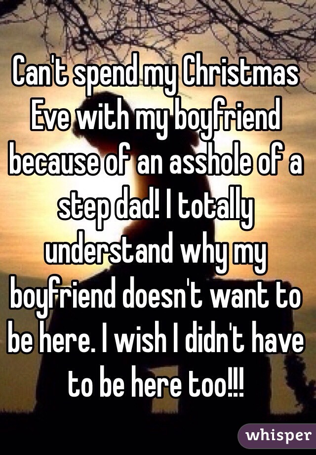 Can't spend my Christmas Eve with my boyfriend because of an asshole of a step dad! I totally understand why my boyfriend doesn't want to be here. I wish I didn't have to be here too!!! 