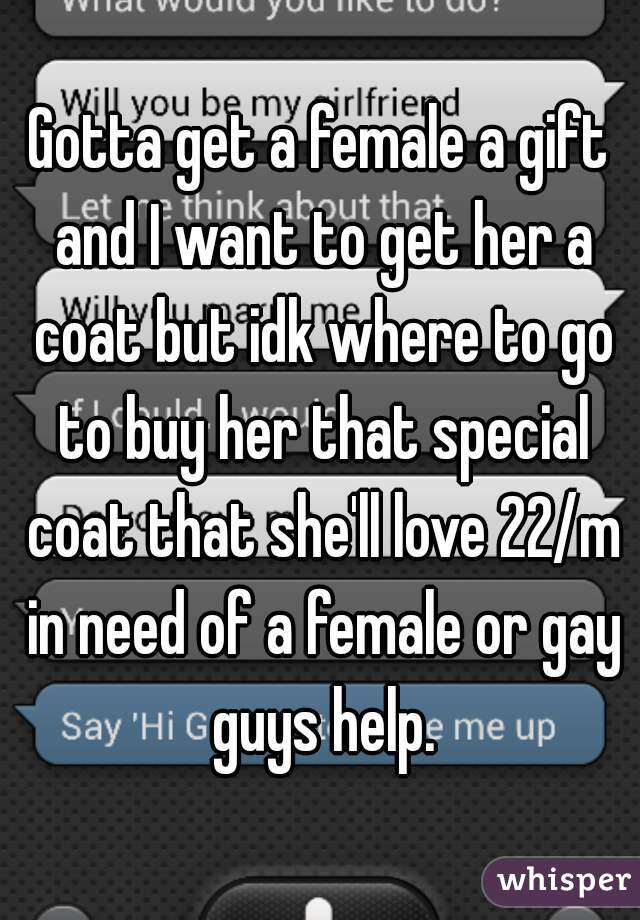 Gotta get a female a gift and I want to get her a coat but idk where to go to buy her that special coat that she'll love 22/m in need of a female or gay guys help.