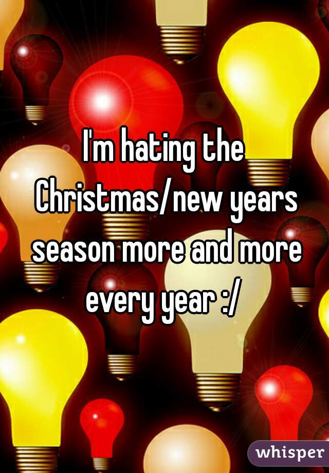 I'm hating the Christmas/new years season more and more every year :/ 