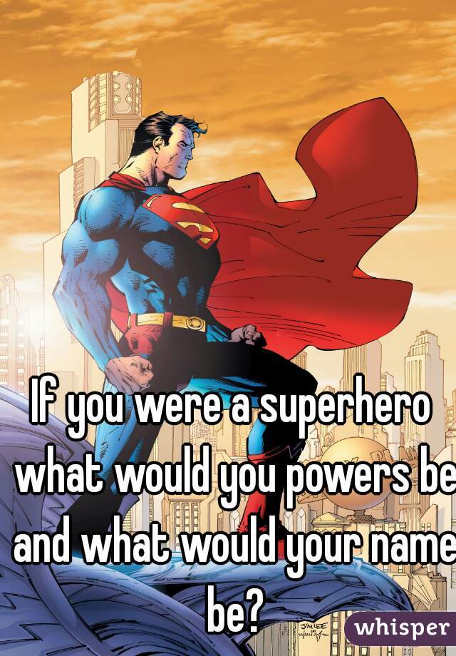 If you were a superhero what would you powers be and what would your name be?