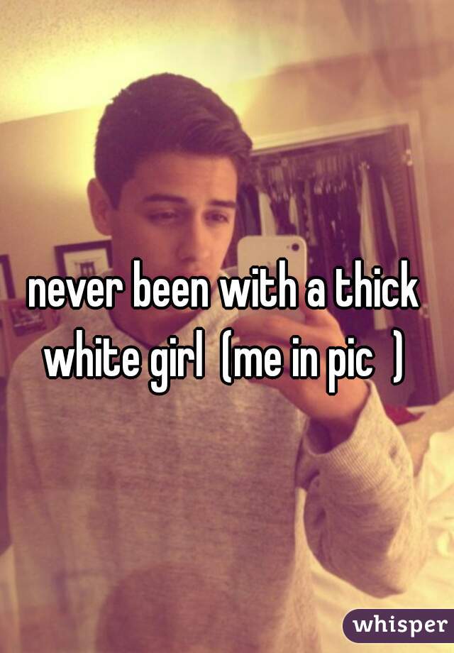 never been with a thick white girl  (me in pic  ) 