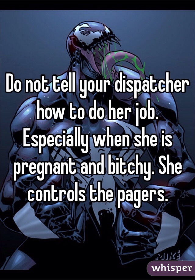 Do not tell your dispatcher how to do her job. Especially when she is pregnant and bitchy. She controls the pagers.