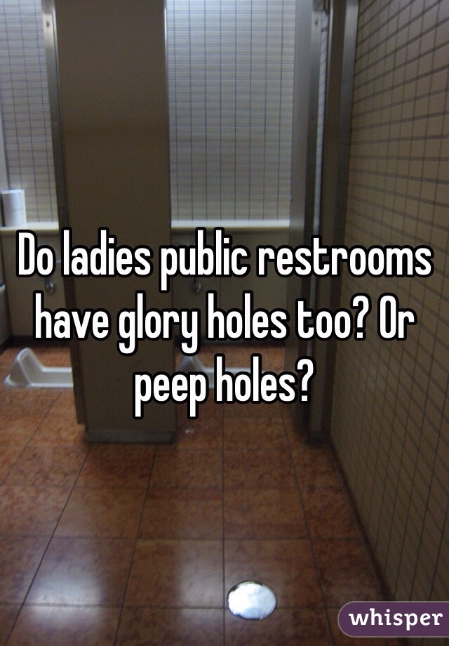 Do ladies public restrooms have glory holes too? Or peep holes? 