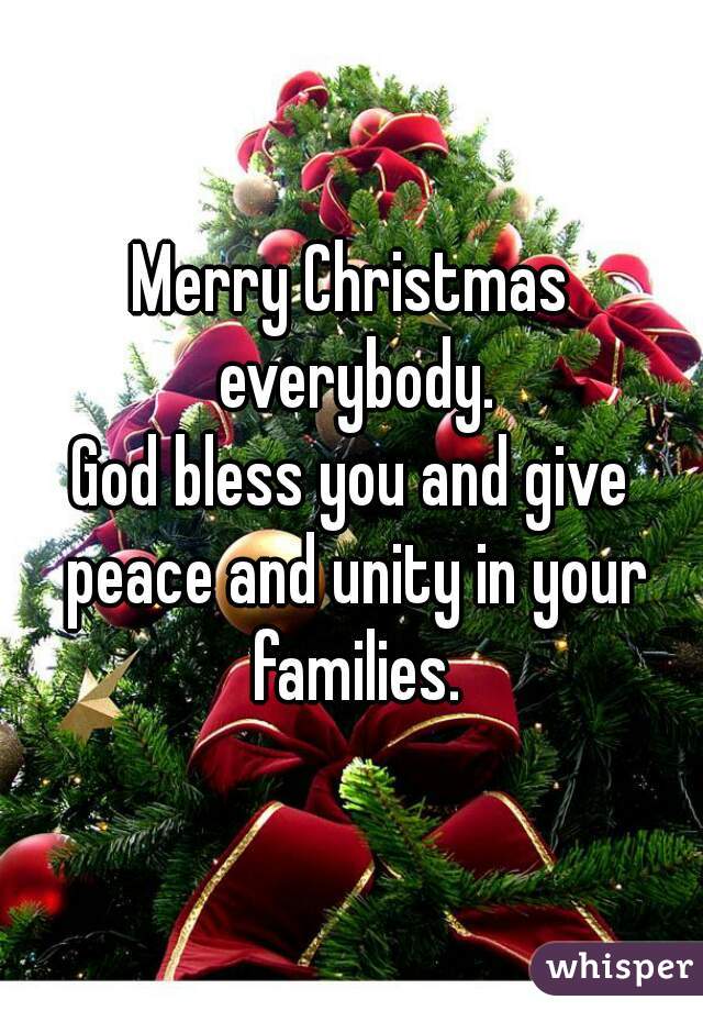 Merry Christmas everybody.
God bless you and give peace and unity in your families.
