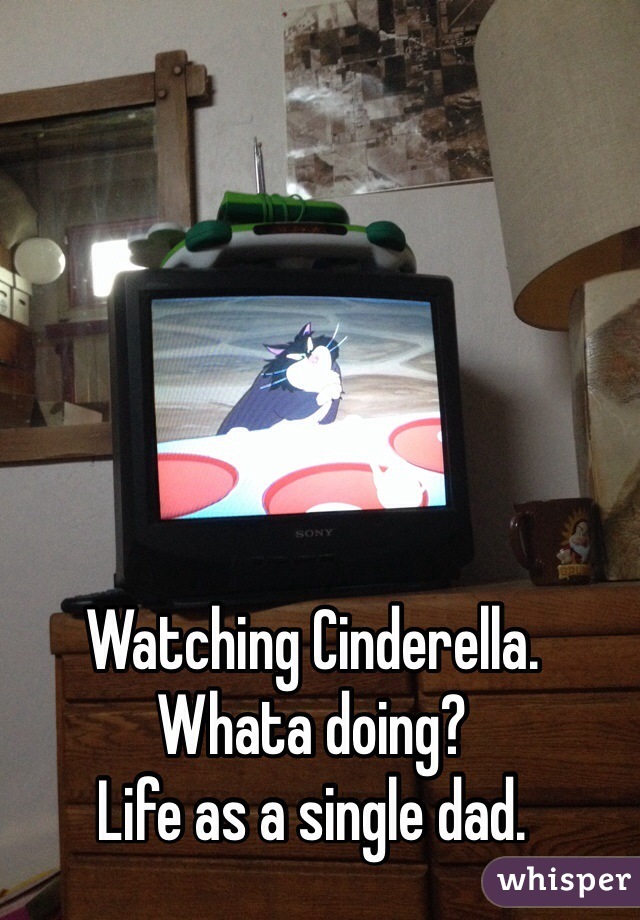 Watching Cinderella. 
Whata doing? 
Life as a single dad. 