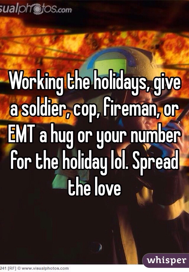 Working the holidays, give a soldier, cop, fireman, or EMT a hug or your number for the holiday lol. Spread the love