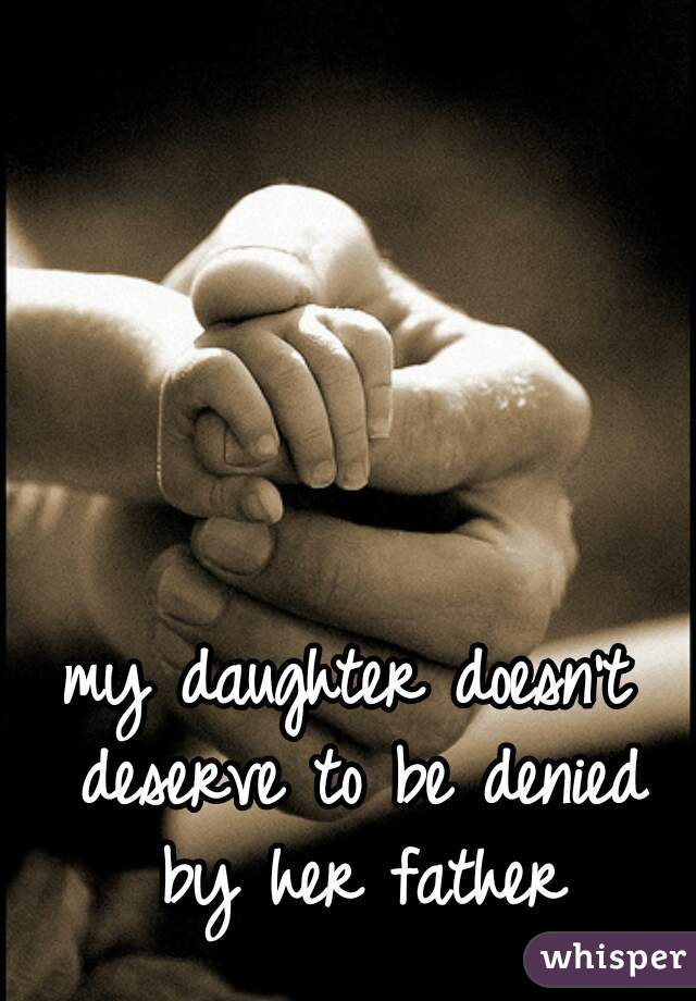 my daughter doesn't deserve to be denied by her father