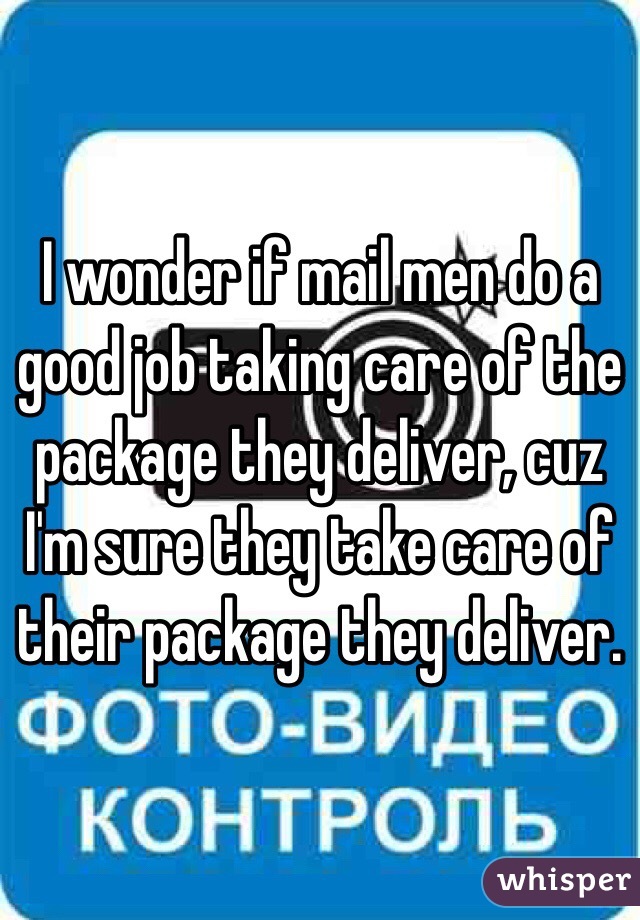 I wonder if mail men do a good job taking care of the package they deliver, cuz I'm sure they take care of their package they deliver. 