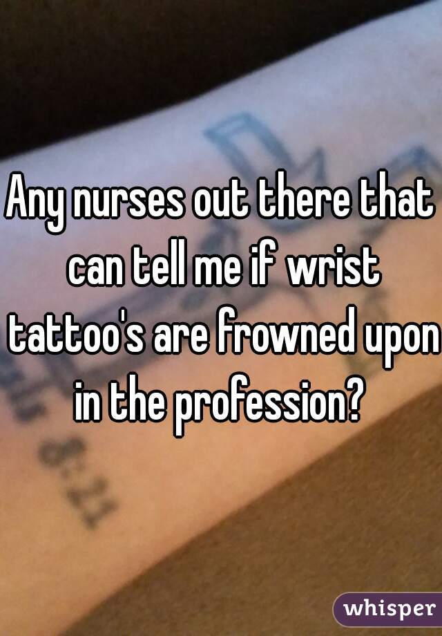 Any nurses out there that can tell me if wrist tattoo's are frowned upon in the profession? 