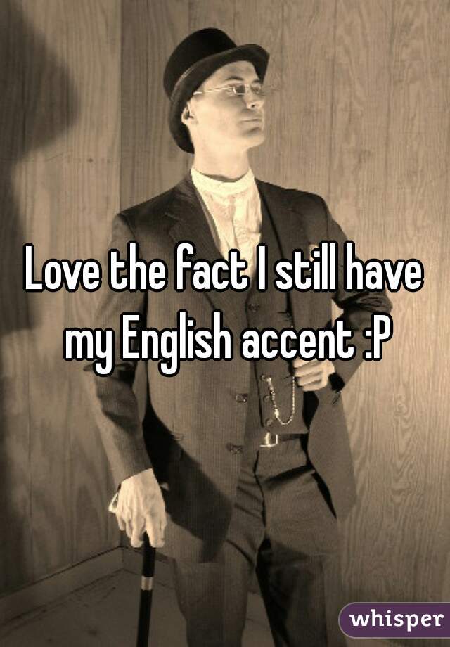 Love the fact I still have my English accent :P