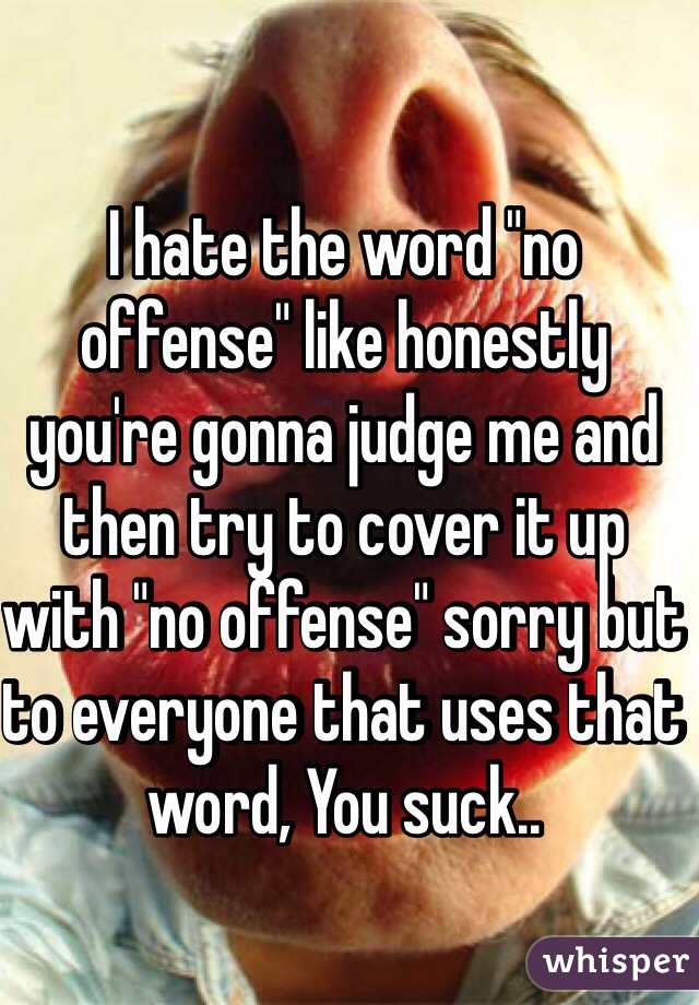 I hate the word "no offense" like honestly you're gonna judge me and then try to cover it up with "no offense" sorry but to everyone that uses that word, You suck..