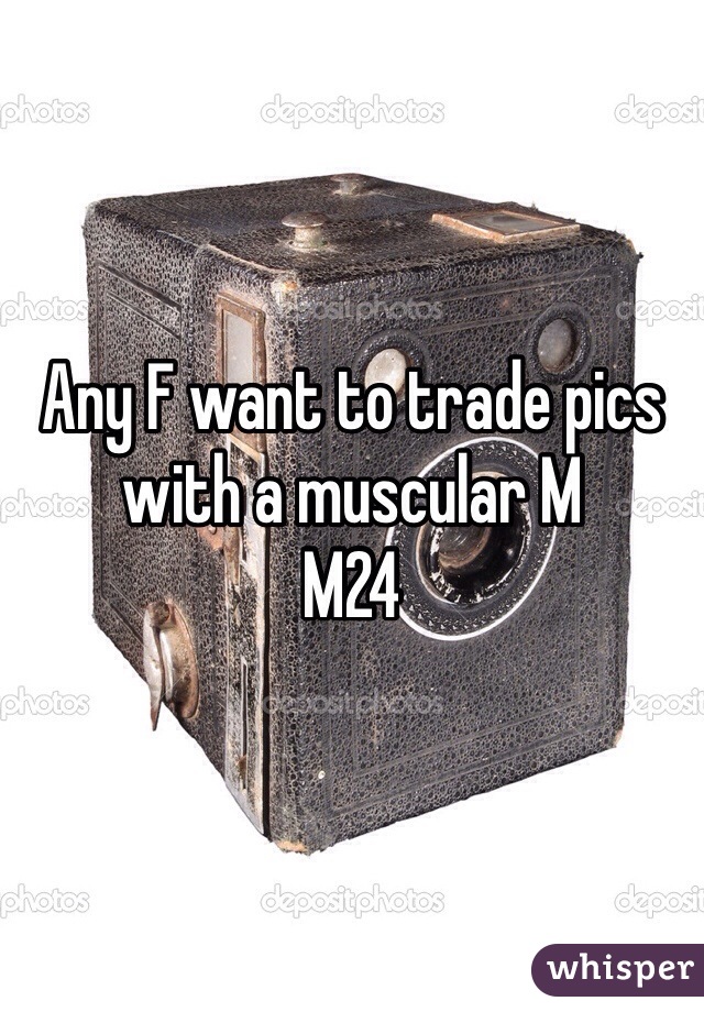 Any F want to trade pics with a muscular M
M24