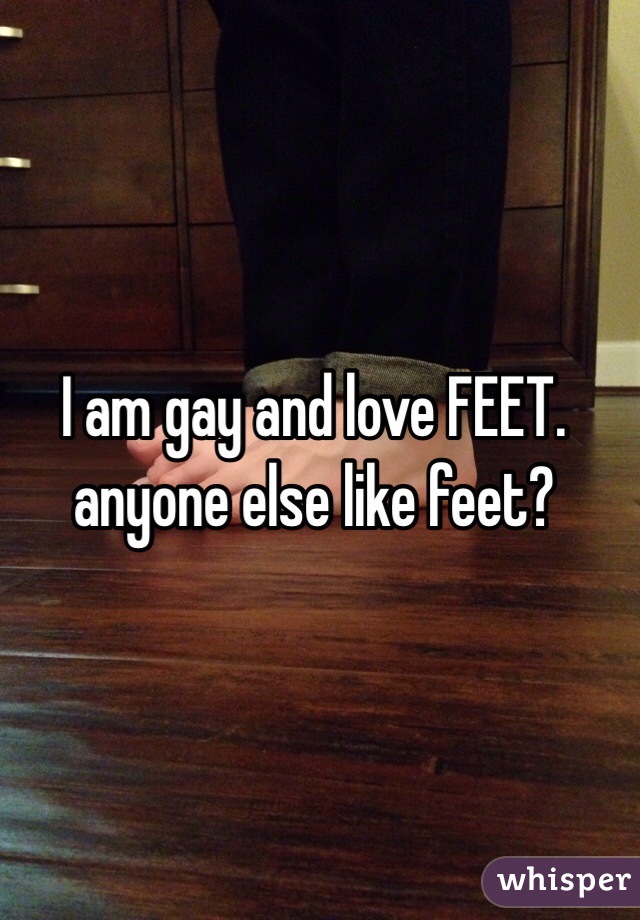 I am gay and love FEET.  anyone else like feet?