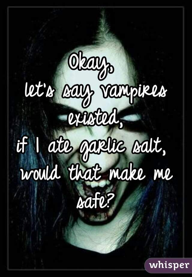 Okay, 
let's say vampires existed, 
if I ate garlic salt, 
would that make me safe? 