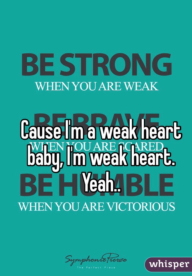 Cause I'm a weak heart baby, I'm weak heart. Yeah.. 
