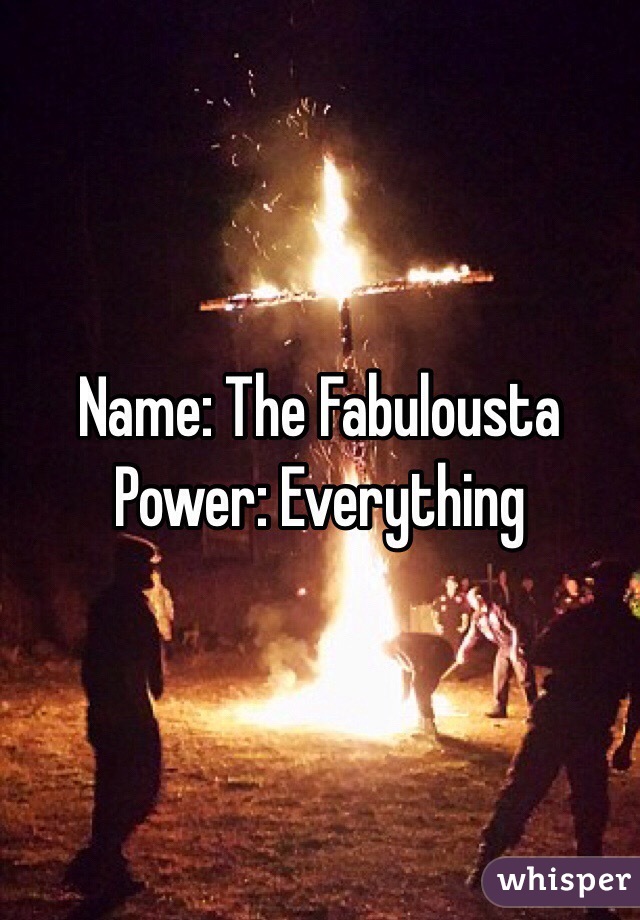 Name: The Fabulousta
Power: Everything
