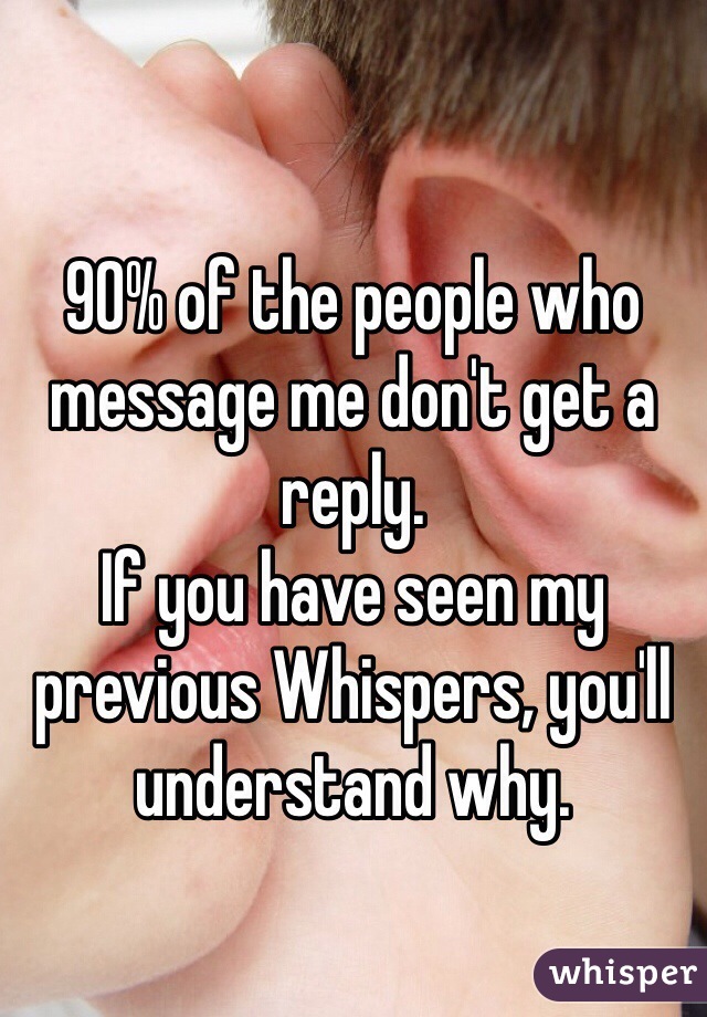 90% of the people who message me don't get a reply. 
If you have seen my previous Whispers, you'll understand why.