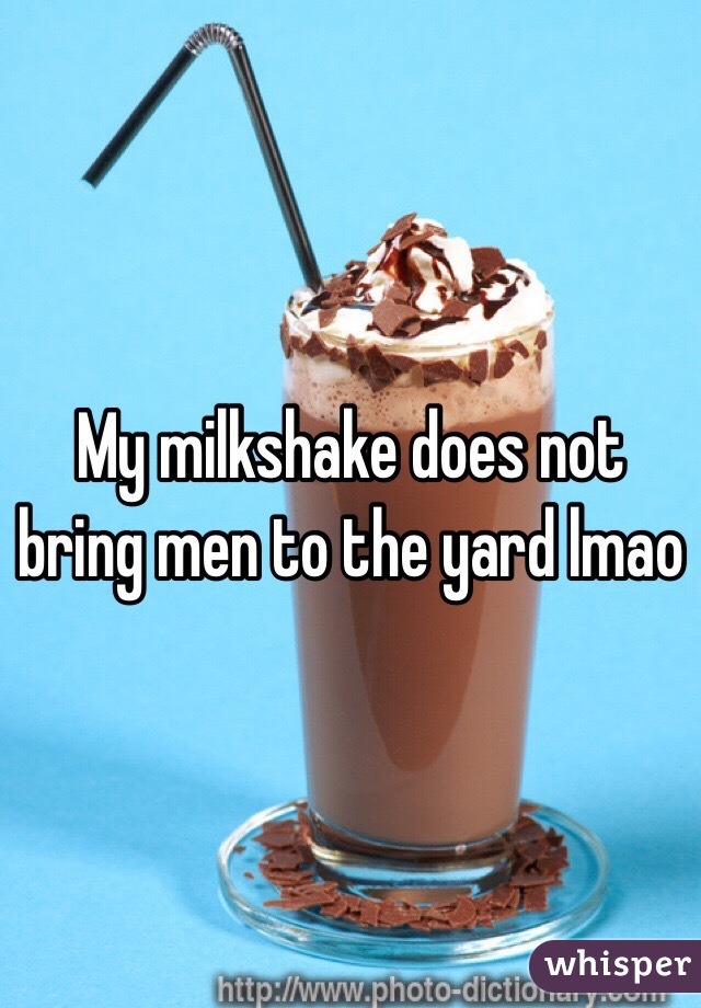 My milkshake does not bring men to the yard lmao