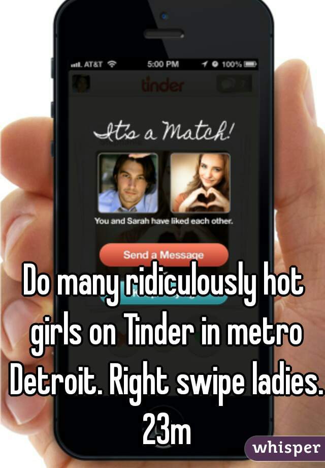 Do many ridiculously hot girls on Tinder in metro Detroit. Right swipe ladies. 23m