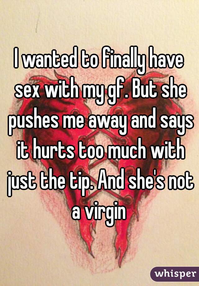 I wanted to finally have sex with my gf. But she pushes me away and says it hurts too much with just the tip. And she's not a virgin 