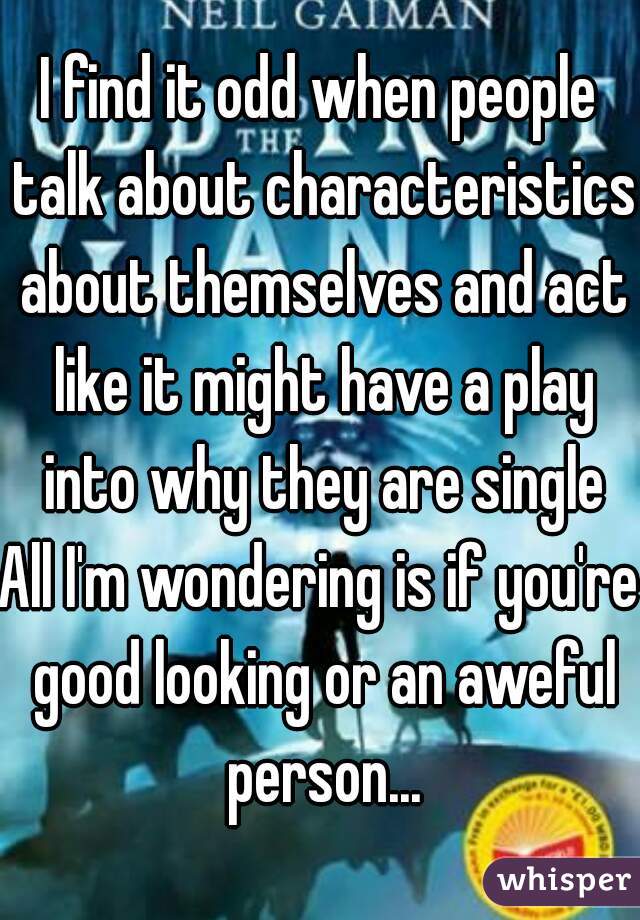 I find it odd when people talk about characteristics about themselves and act like it might have a play into why they are single
All I'm wondering is if you're good looking or an aweful person...