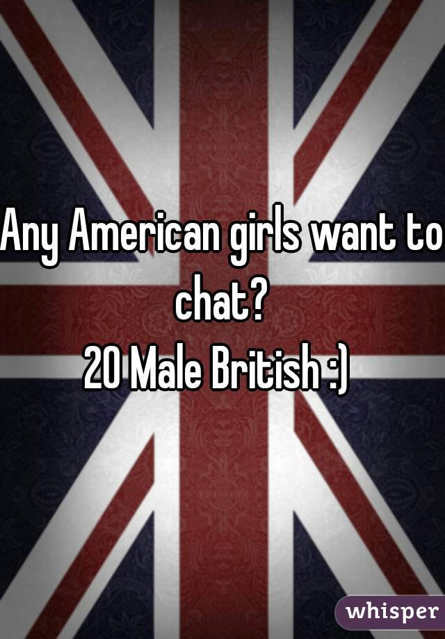 Any American girls want to chat? 
20 Male British :) 