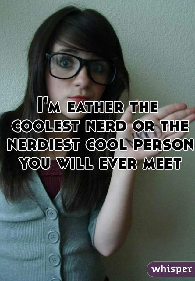 I'm eather the coolest nerd or the nerdiest cool person you will ever meet