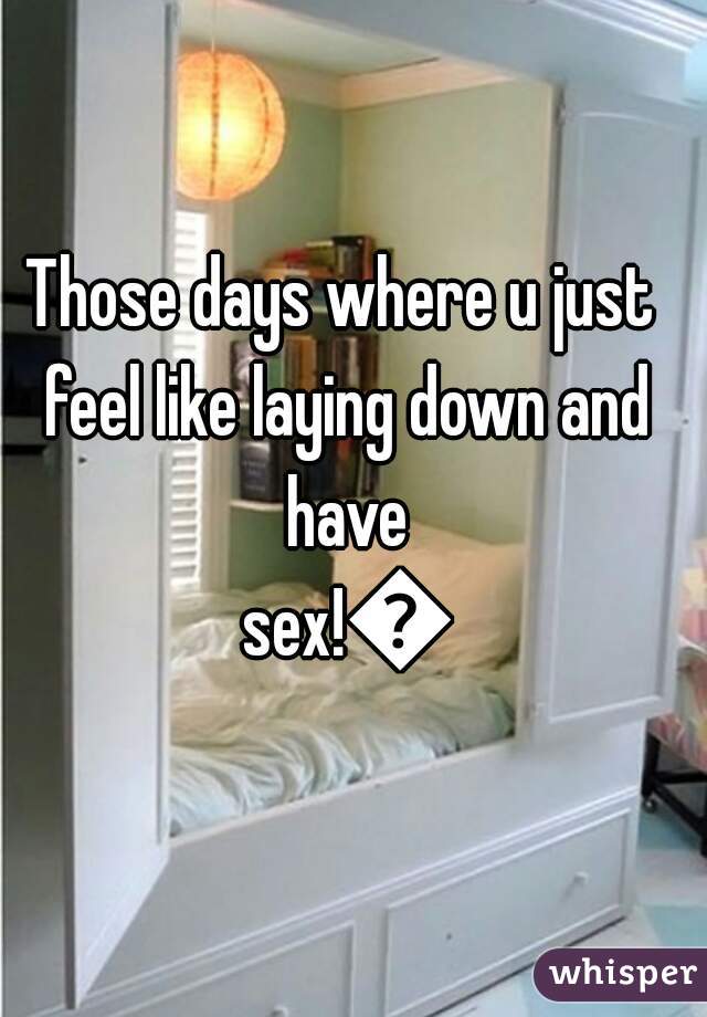 Those days where u just feel like laying down and have sex!😏