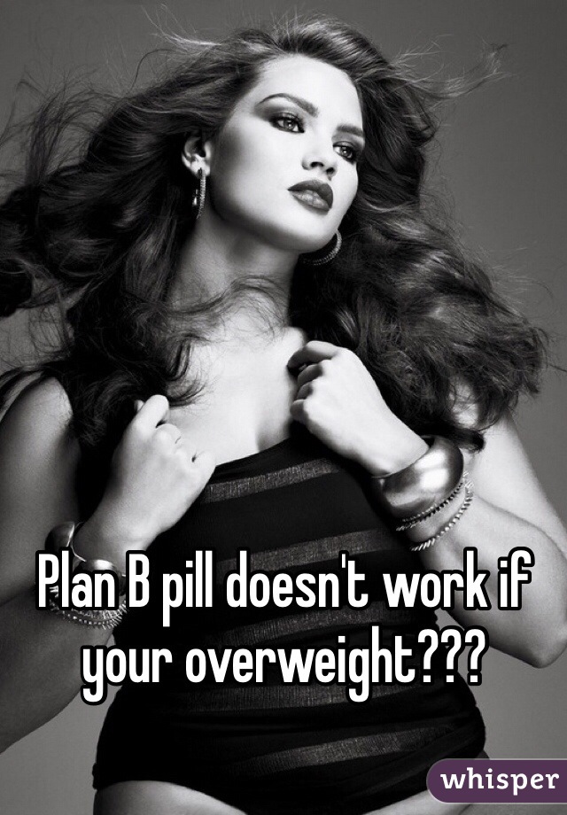 Plan B pill doesn't work if your overweight??? 