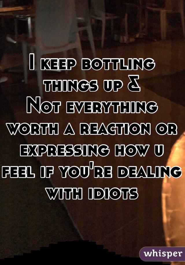 I keep bottling things up & 
Not everything worth a reaction or expressing how u feel if you're dealing with idiots 