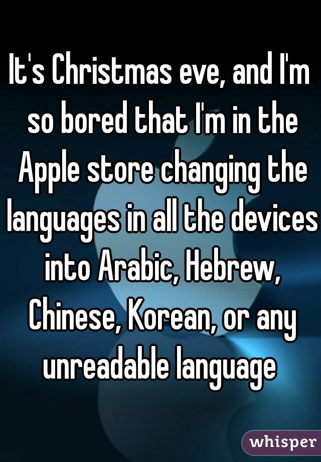 It's Christmas eve, and I'm so bored that I'm in the Apple store changing the languages in all the devices into Arabic, Hebrew, Chinese, Korean, or any unreadable language 