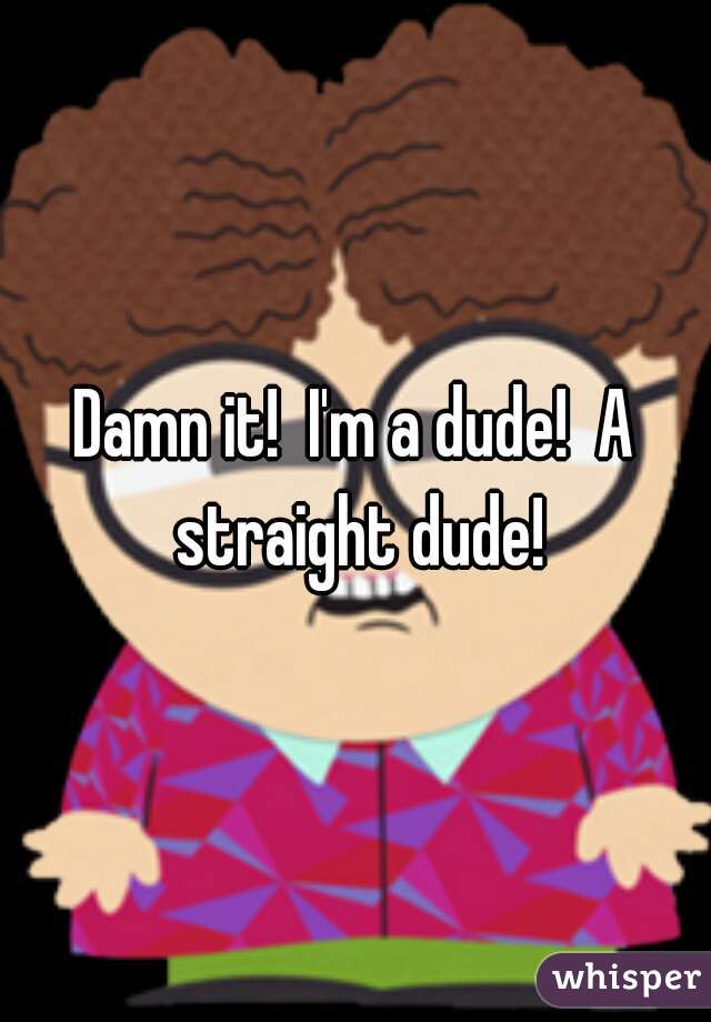 Damn it!  I'm a dude!  A straight dude!