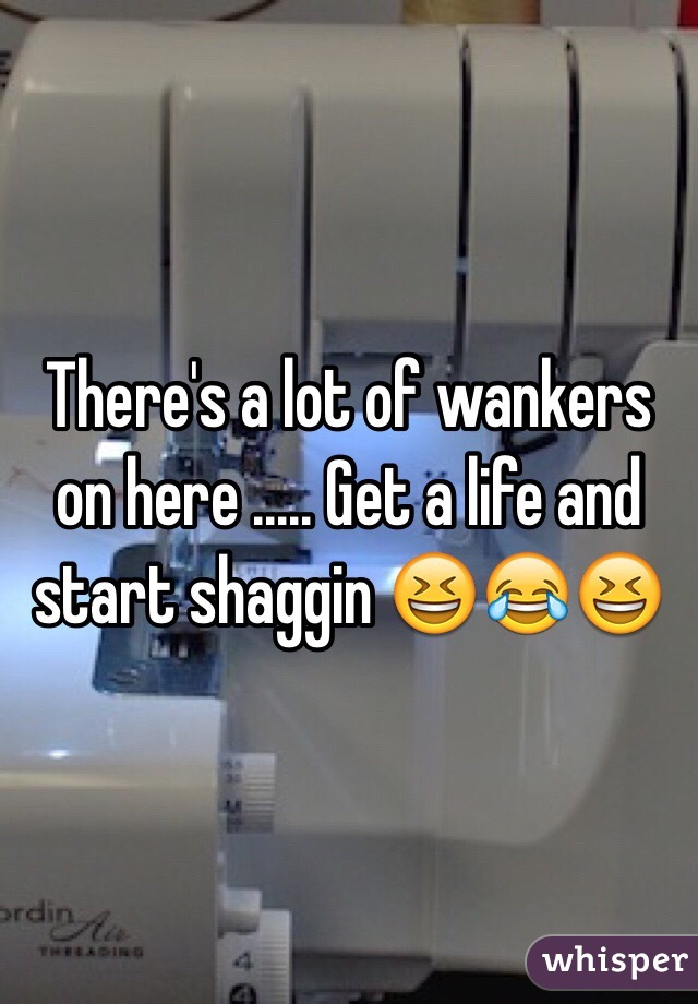 There's a lot of wankers on here ..... Get a life and start shaggin 😆😂😆