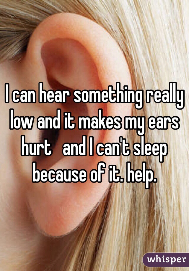 I can hear something really low and it makes my ears hurt   and I can't sleep because of it. help. 