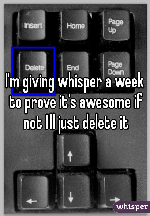 I'm giving whisper a week to prove it's awesome if not I'll just delete it