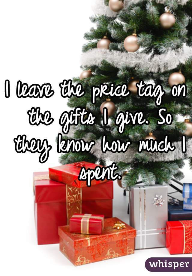 I leave the price tag on the gifts I give. So they know how much I spent.