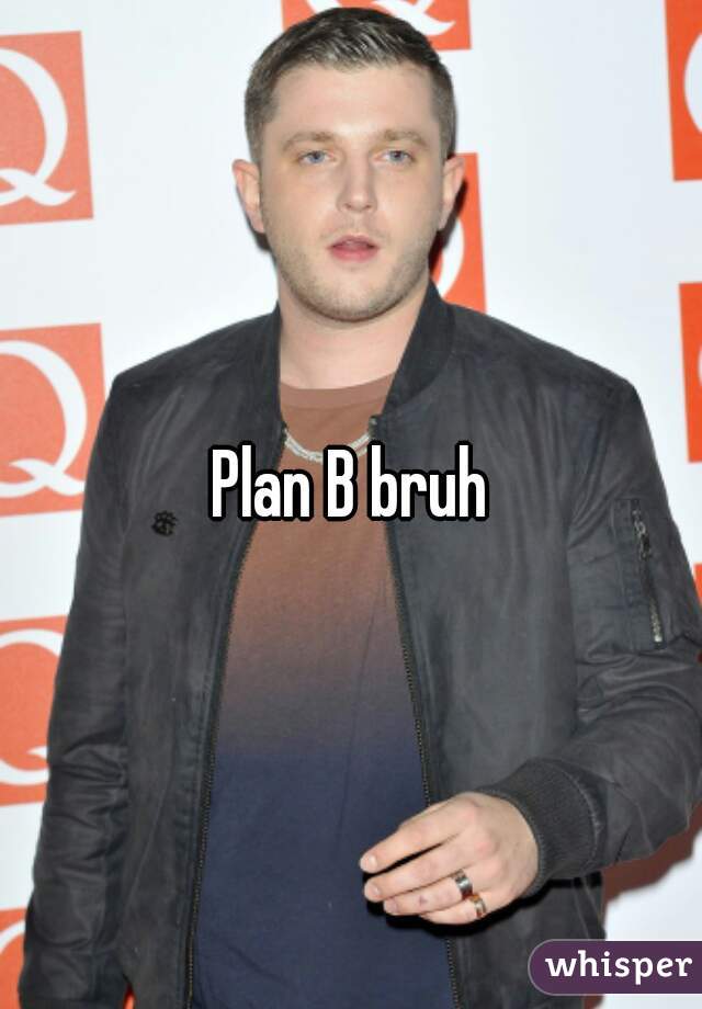 Plan B bruh