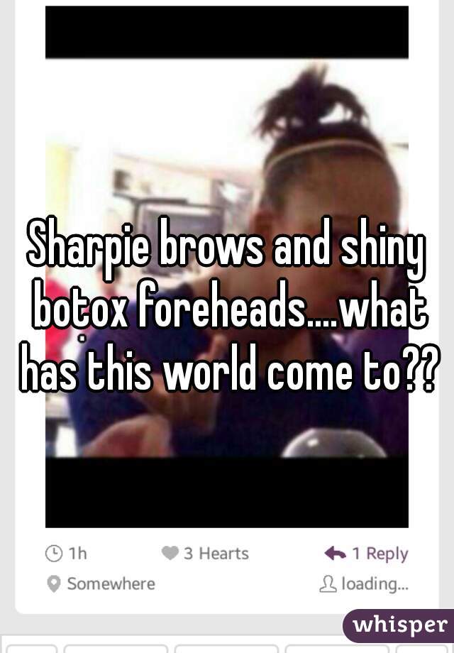 Sharpie brows and shiny botox foreheads....what has this world come to??