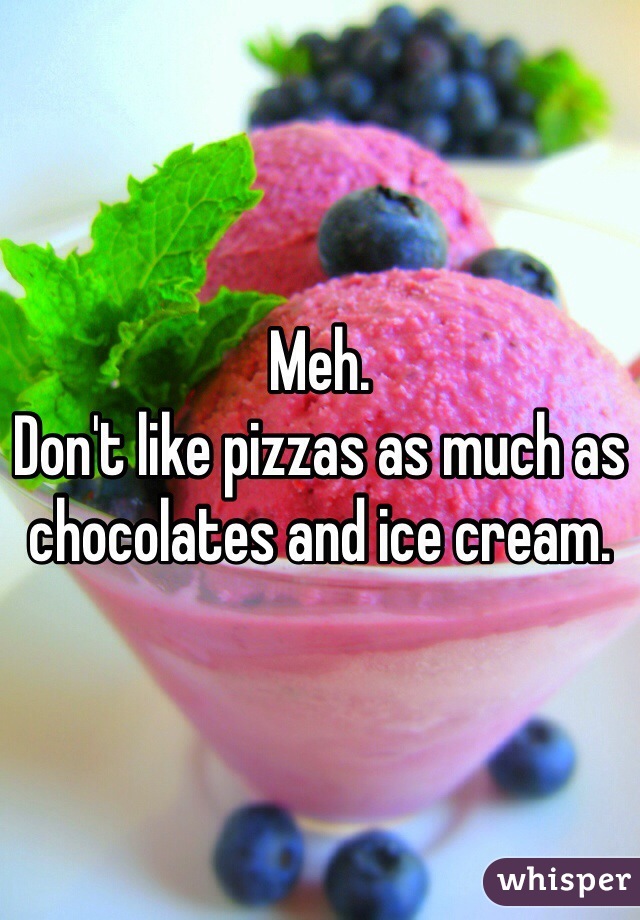 Meh. 
Don't like pizzas as much as chocolates and ice cream.