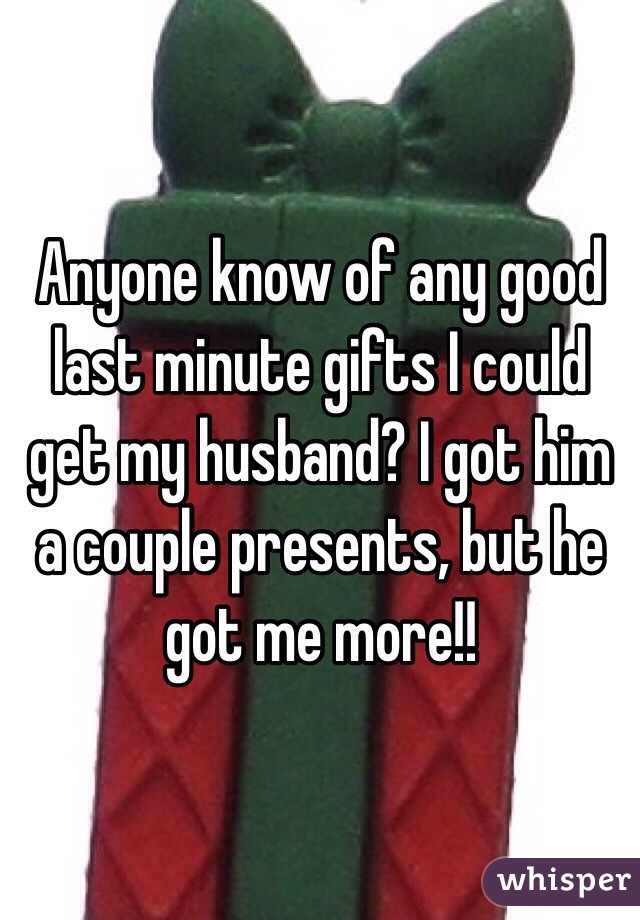 Anyone know of any good last minute gifts I could get my husband? I got him a couple presents, but he got me more!! 