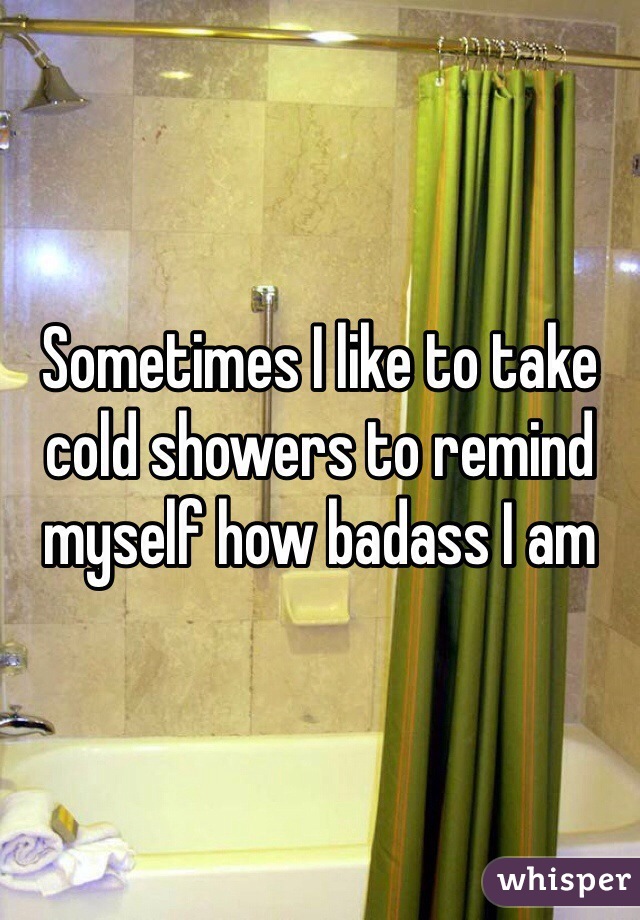 Sometimes I like to take cold showers to remind myself how badass I am