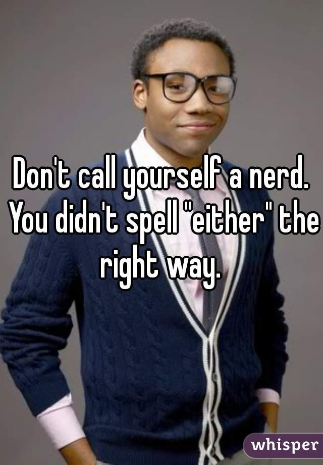 Don't call yourself a nerd. You didn't spell "either" the right way. 