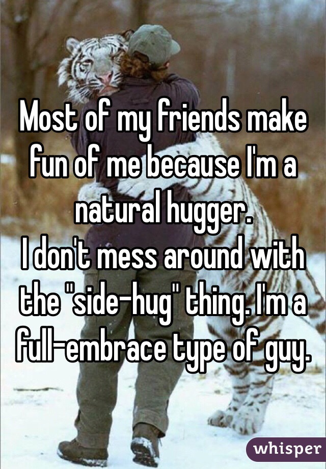 Most of my friends make fun of me because I'm a natural hugger.
I don't mess around with the "side-hug" thing. I'm a full-embrace type of guy.