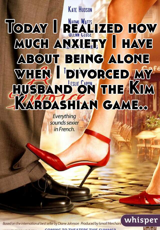 Today I realized how much anxiety I have about being alone when I divorced my husband on the Kim Kardashian game.. 